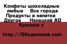 Конфеты шоколадные, любые. - Все города Продукты и напитки » Другое   . Ненецкий АО,Красное п.